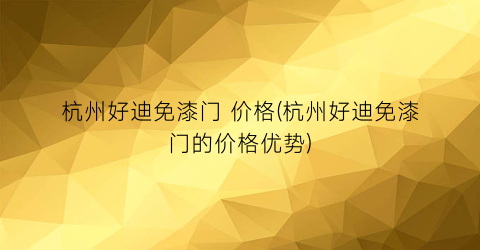 “杭州好迪免漆门 价格(杭州好迪免漆门的价格优势)